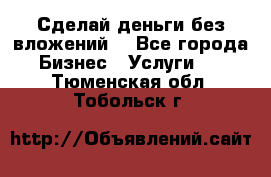 Сделай деньги без вложений. - Все города Бизнес » Услуги   . Тюменская обл.,Тобольск г.